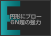 円形にブロー 6N超の強力