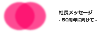 社長メッセージ-50周年に向けて-